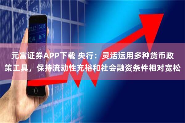 元富证券APP下载 央行：灵活运用多种货币政策工具，保持流动性充裕和社会融资条件相对宽松
